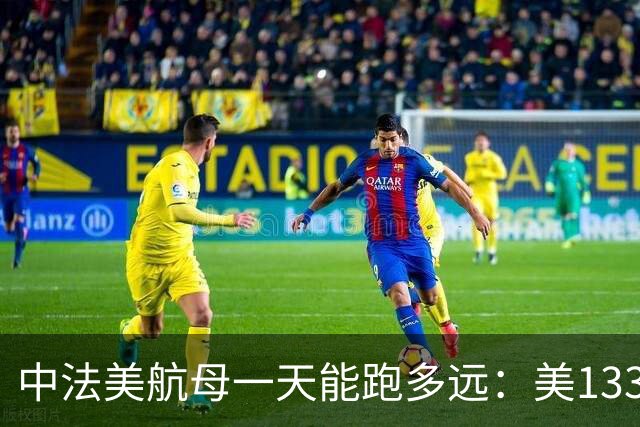 中法美航母一天能跑多远：美1335公里，法1200公里，中国成绩亮了