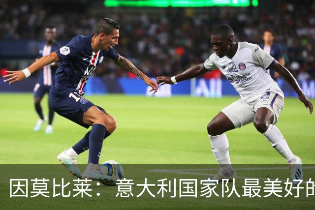 因莫比莱：意大利国家队最美好的时刻是欧洲杯决赛，那是巅峰