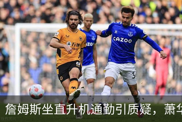 詹姆斯坐直升机通勤引质疑，萧华回应：球队没掺和就没问题
